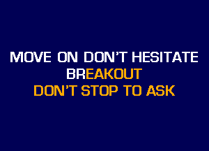 MOVE ON DON'T HESITATE
BREAKOUT
DON'T STOP TO ASK