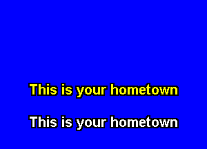 This is your hometown

This is your hometown