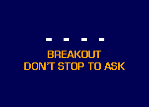 BREAKOUT
DON'T STOP TO ASK