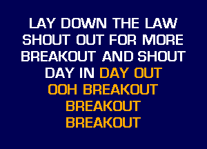 LAY DOWN THE LAW
SHOUT OUT FOR MORE
BREAKOUT AND SHOUT

DAY IN DAY OUT
OOH BREAKOUT
BREAKOUT
BREAKOUT