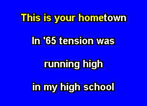 This is your hometown

In '65 tension was
running high

in my high school