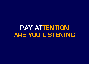 PAY ATTENTION

ARE YOU LISTENING