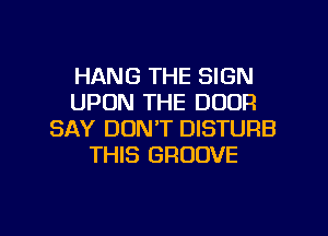 HANG THE SIGN
UPON THE DOOR
SAY DON'T DISTURB
THIS GROOVE

g