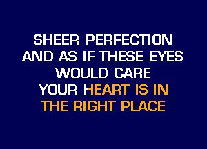 SHEER PERFECTION
AND AS IF THESE EYES
WOULD CARE
YOUR HEART IS IN
THE RIGHT PLACE