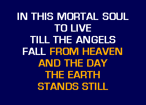 IN THIS MORTAL SOUL
TO LIVE
TILL THE ANGELS
FALL FROM HEAVEN
AND THE DAY
THE EARTH
STANDS STILL