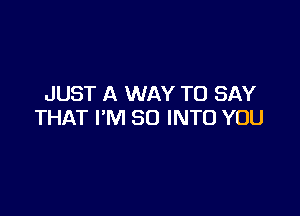 JUST A WAY TO SAY

THAT I'M SO INTO YOU