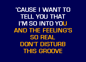 'CAUSE I WANT TO
TELL YOU THAT
I'M SO INTO YOU

AND THE FEELING'S

80 REAL
DONT DISTURB

THIS GROOVE l