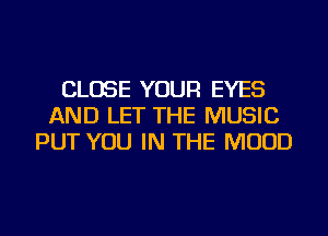 CLOSE YOUR EYES
AND LET THE MUSIC
PUT YOU IN THE MUUD