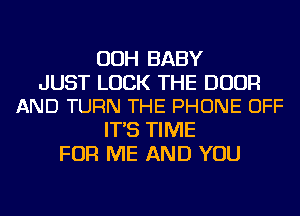 OOH BABY

JUST LUCK THE DOOR
AND TURN THE PHONE OFF

IT'S TIME
FOR ME AND YOU