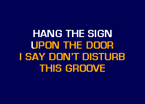 HANG THE SIGN
UPON THE DOOR
I SAY DON'T DISTURB
THIS GROOVE