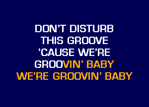 DON'T DISTURB
THIS GROOVE
'CAUSE WE'RE

GRUDVIN' BABY

WE'RE GRUDVIN' BABY