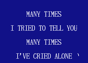 MANY TIMES
I TRIED TO TELL YOU
MANY TIMES
PVE CRIED ALONE