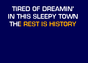 TIRED OF DREAMIN'
IN THIS SLEEPY TOWN
THE REST IS HISTORY