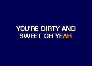YOU'RE DIRTY AND

SWEET OH YEAH