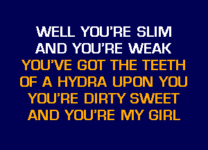 WELL YOU'RE SLIM
AND YOU'RE WEAK
YOU'VE GOT THE TEETH
OF A HYDRA UPON YOU
YOU'RE DIRTY SWEET
AND YOU'RE MY GIRL
