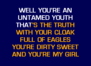 WELL YOU'RE AN
UNTAMED YOUTH
THAT'S THE TRUTH
WITH YOUR CLOAK
FULL OF EAGLES
YOU'RE DIRTY SWEET
AND YOU'RE MY GIRL