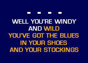 WELL YOU'RE WINDY
AND WILD
YOU'VE GOT THE BLUES
IN YOUR SHOES
AND YOUR STOCKINGS