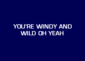 YOU'RE WINDY AND

WILD OH YEAH