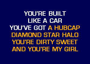 YOU'RE BUILT
LIKE A CAR
YOU'VE GOT A HUBCAP
DIAMOND STAR HALO
YOU'RE DIRTY SWEET
AND YOU'RE MY GIRL