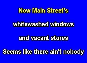 Now Main Street's
whitewashed windows

and vacant stores

Seems like there ain't nobody