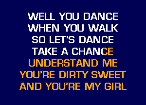 WELL YOU DANCE
WHEN YOU WALK
SO LET'S DANCE
TAKE A CHANCE
UNDERSTAND ME
YOU'RE DIRTY SWEET
AND YOU'RE MY GIRL