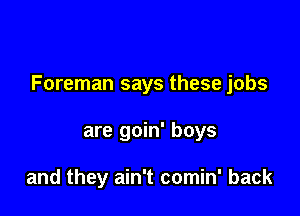 Foreman says these jobs

are goin' boys

and they ain't comin' back