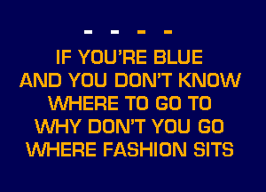 IF YOU'RE BLUE
AND YOU DON'T KNOW
WHERE TO GO TO
WHY DON'T YOU GO
WHERE FASHION SITS