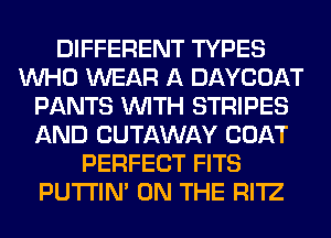 DIFFERENT TYPES
WHO WEAR A DAYCOAT
PANTS WITH STRIPES
AND CUTAWAY COAT
PERFECT FITS
PUTI'IN' ON THE RI'IZ