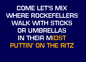 COME LET'S MIX
WHERE ROCKEFELLERS
WALK WITH STICKS
0R UMBRELLAS
IN THEIR MIDST
PUTI'IN' ON THE RI'IZ