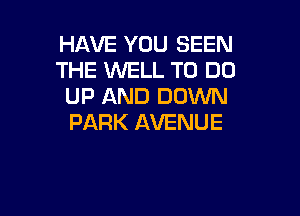 HAVE YOU SEEN
THE WELL TO DO
UP AND DOWN

PARK AVENUE