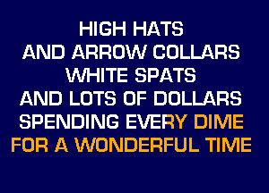 HIGH HATS
AND ARROW COLLARS
WHITE SPATS
AND LOTS OF DOLLARS
SPENDING EVERY DIME
FOR A WONDERFUL TIME