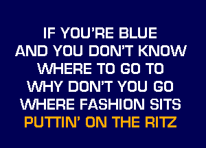 IF YOU'RE BLUE
AND YOU DON'T KNOW
WHERE TO GO TO
WHY DON'T YOU GO
WHERE FASHION SITS
PUTI'IN' ON THE RI'IZ