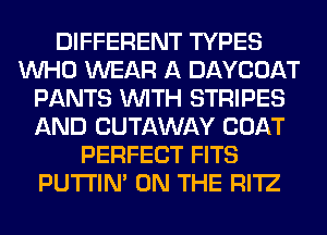 DIFFERENT TYPES
WHO WEAR A DAYCOAT
PANTS WITH STRIPES
AND CUTAWAY COAT
PERFECT FITS
PUTI'IN' ON THE RI'IZ