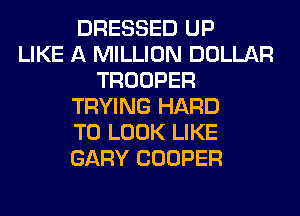 DRESSED UP
LIKE A MILLION DOLLAR
TROOPER
TRYING HARD
TO LOOK LIKE
GARY COOPER