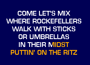 COME LET'S MIX
WHERE ROCKEFELLERS
WALK WITH STICKS
0R UMBRELLAS
IN THEIR MIDST
PUTI'IN' ON THE RI'IZ