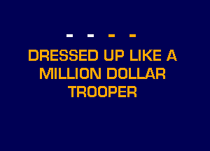 DRESSED UP LIKE A
MILLION DOLLAR

TROOPER