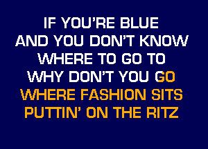 IF YOU'RE BLUE
AND YOU DON'T KNOW
WHERE TO GO TO
WHY DON'T YOU GO
WHERE FASHION SITS
PUTI'IN' ON THE RI'IZ