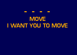 MOVE
I WANT YOU TO MOVE