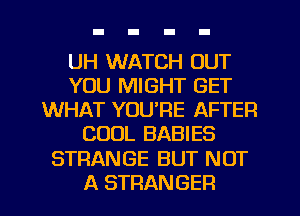 UH WATCH OUT
YOU MIGHT GET
WHAT YOU'RE AFTER
COOL BABIES
STRANGE BUT NOT
A STRANGER
