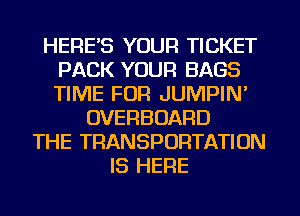 HERE'S YOUR TICKET
PACK YOUR BAGS
TIME FOR JUMPIN'

OVERBOARD
THE TRANSPORTATION
IS HERE