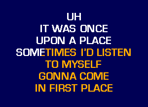 UH
IT WAS ONCE
UPON A PLACE
SOMETIMES PD LISTEN
TO MYSELF
GONNA COME
IN FIRST PLACE