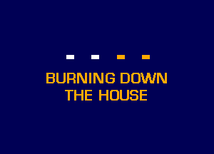 BURNING DOWN
THE HOUSE