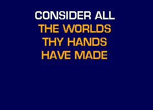CONSIDER ALL
THE WORLDS
THY HANDS

HAVE MADE