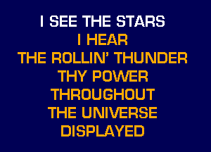 I SEE THE STARS
I HEAR
THE ROLLIN' THUNDER
THY POWER
THROUGHOUT
THE UNIVERSE
DISPLAYED