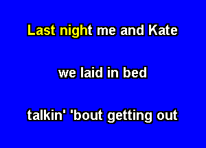 Last night me and Kate

we laid in bed

talkin' 'bout getting out