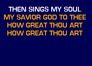 THEN SINGS MY SOUL
MY SAWOR GOD T0 THEE
HOW GREAT THOU ART
HOW GREAT THOU ART