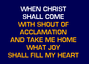 WHEN CHRIST
SHALL COME
WITH SHOUT 0F
ACCLAMATION
AND TAKE ME HOME
WHAT JOY
SHALL FILL MY HEART