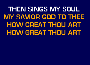 THEN SINGS MY SOUL
MY SAWOR GOD T0 THEE
HOW GREAT THOU ART
HOW GREAT THOU ART