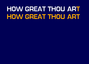 HOW GREAT THOU ART
HOW GREAT THOU ART