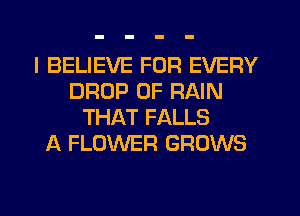 I BELIEVE FOR EVERY
DROP 0F RAIN
THAT FALLS
A FLOWER GROWS